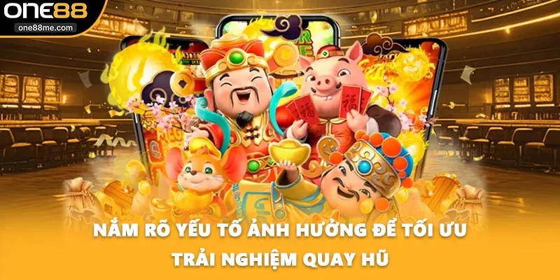 Nắm rõ yếu tố ảnh hưởng để tối ưu trải nghiệm quay hũ
