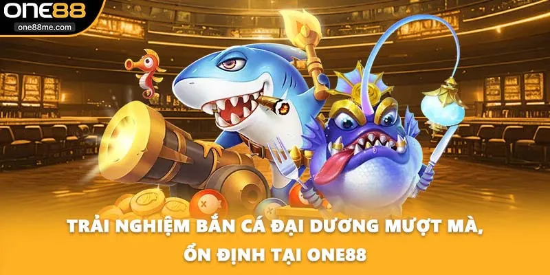 Trải nghiệm bắn cá đại dương mượt mà, ổn định tại ONE88